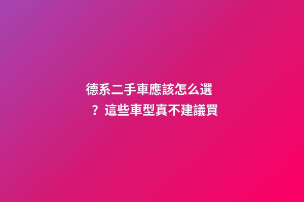 德系二手車應該怎么選？這些車型真不建議買